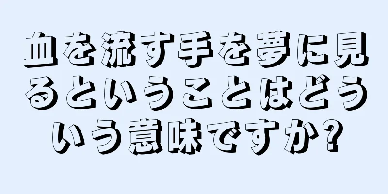 血を流す手を夢に見るということはどういう意味ですか?