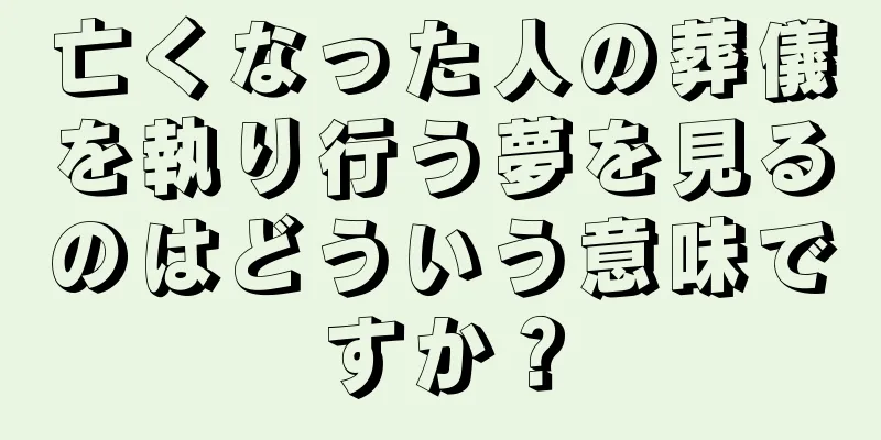 亡くなった人の葬儀を執り行う夢を見るのはどういう意味ですか？