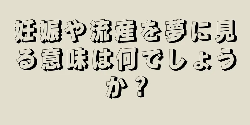 妊娠や流産を夢に見る意味は何でしょうか？