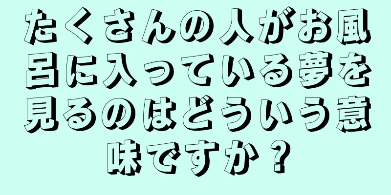 たくさんの人がお風呂に入っている夢を見るのはどういう意味ですか？