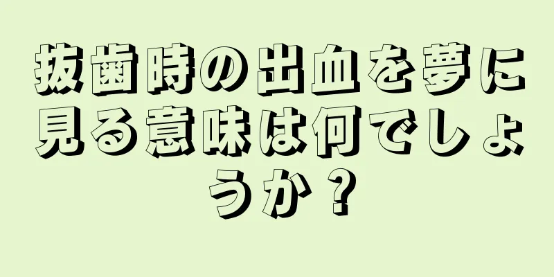 抜歯時の出血を夢に見る意味は何でしょうか？