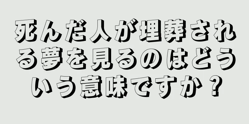 死んだ人が埋葬される夢を見るのはどういう意味ですか？