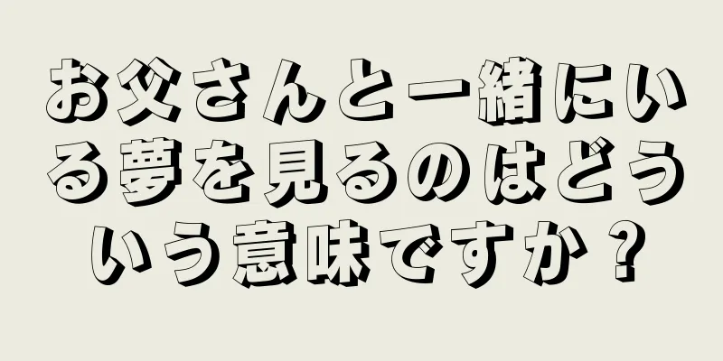 お父さんと一緒にいる夢を見るのはどういう意味ですか？