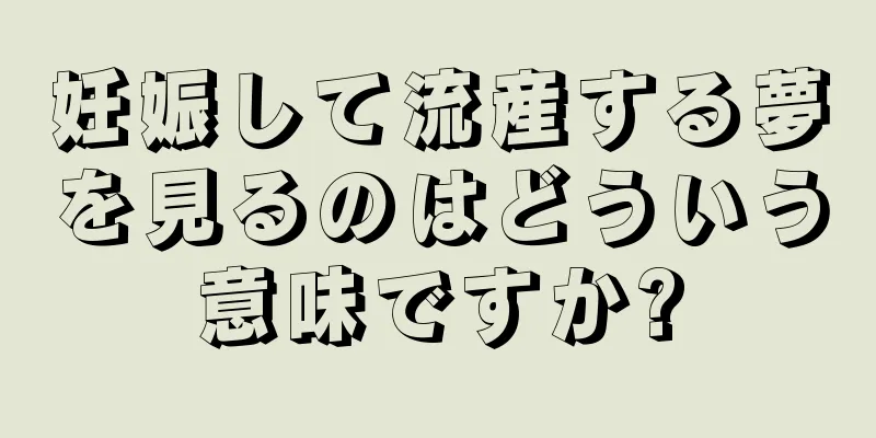 妊娠して流産する夢を見るのはどういう意味ですか?