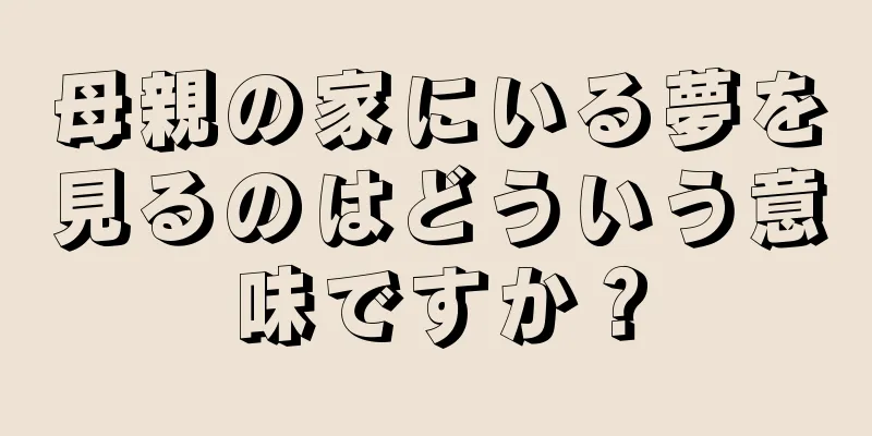 母親の家にいる夢を見るのはどういう意味ですか？