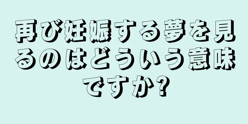 再び妊娠する夢を見るのはどういう意味ですか?