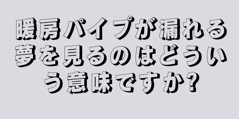 暖房パイプが漏れる夢を見るのはどういう意味ですか?