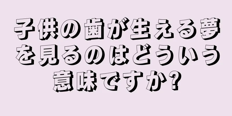 子供の歯が生える夢を見るのはどういう意味ですか?