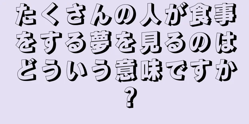 たくさんの人が食事をする夢を見るのはどういう意味ですか？