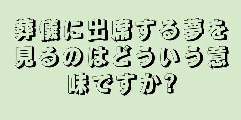 葬儀に出席する夢を見るのはどういう意味ですか?