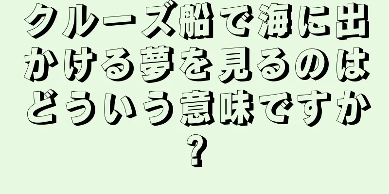 クルーズ船で海に出かける夢を見るのはどういう意味ですか?