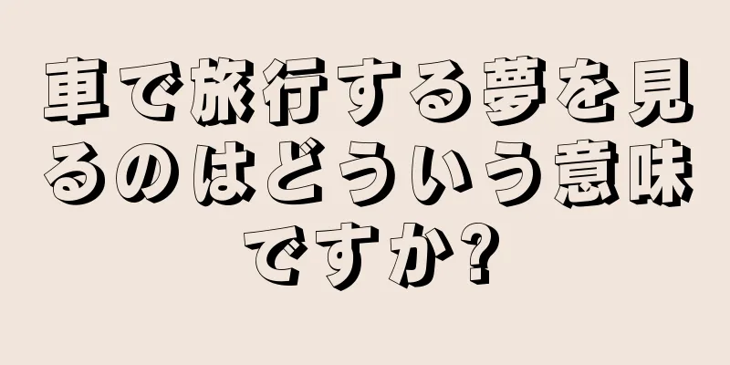 車で旅行する夢を見るのはどういう意味ですか?