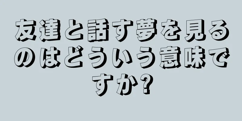 友達と話す夢を見るのはどういう意味ですか?