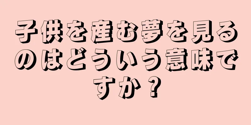 子供を産む夢を見るのはどういう意味ですか？