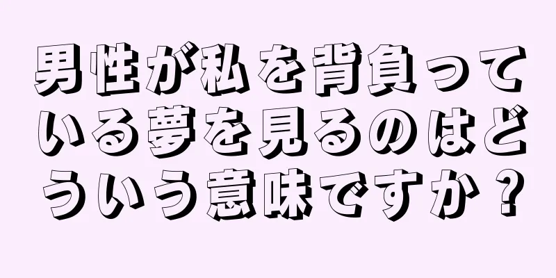 男性が私を背負っている夢を見るのはどういう意味ですか？