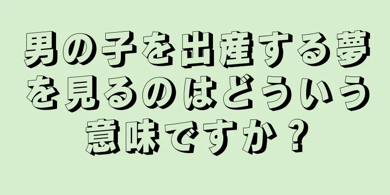 男の子を出産する夢を見るのはどういう意味ですか？