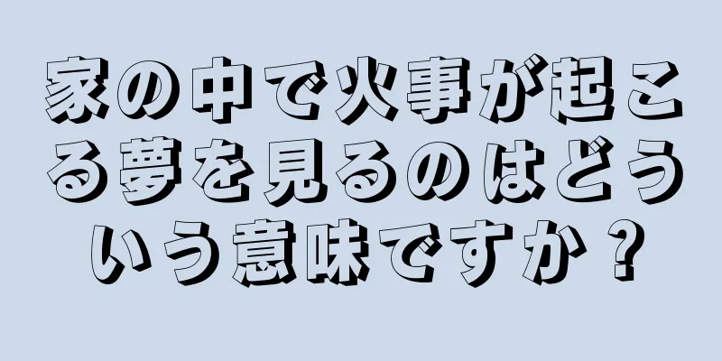 家の中で火事が起こる夢を見るのはどういう意味ですか？