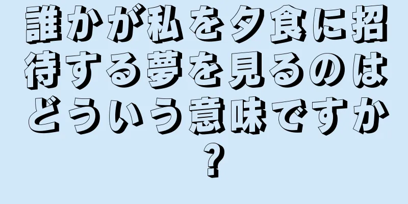誰かが私を夕食に招待する夢を見るのはどういう意味ですか？