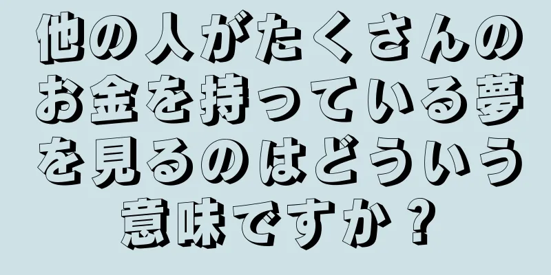 他の人がたくさんのお金を持っている夢を見るのはどういう意味ですか？