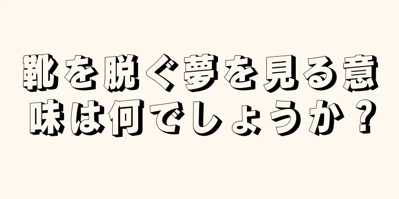 靴を脱ぐ夢を見る意味は何でしょうか？