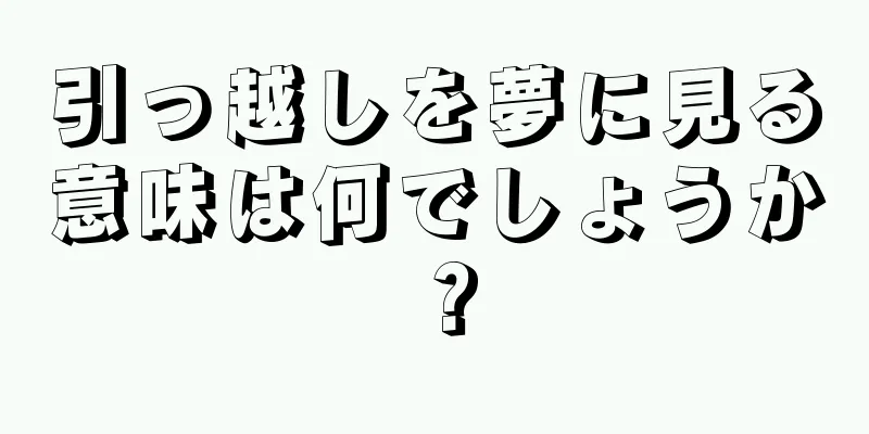 引っ越しを夢に見る意味は何でしょうか？