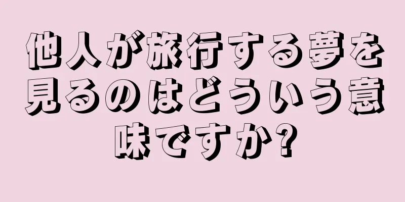 他人が旅行する夢を見るのはどういう意味ですか?