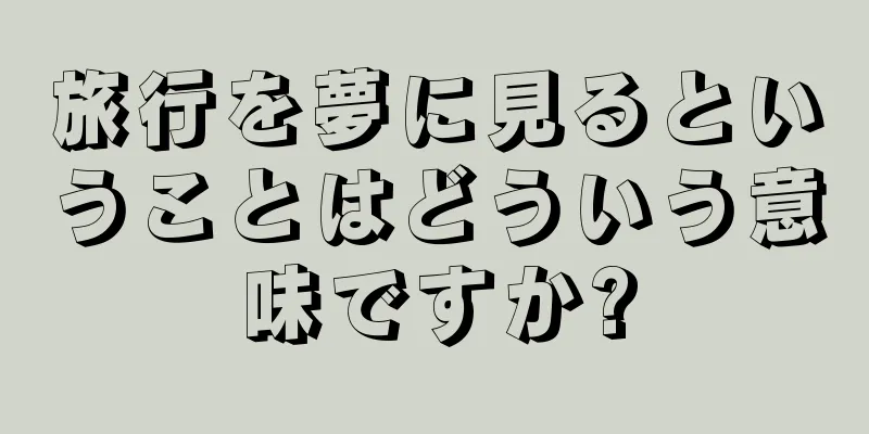 旅行を夢に見るということはどういう意味ですか?