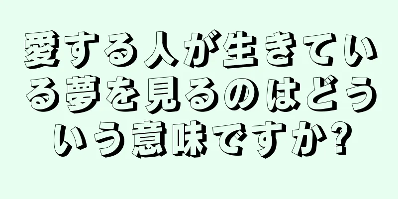 愛する人が生きている夢を見るのはどういう意味ですか?