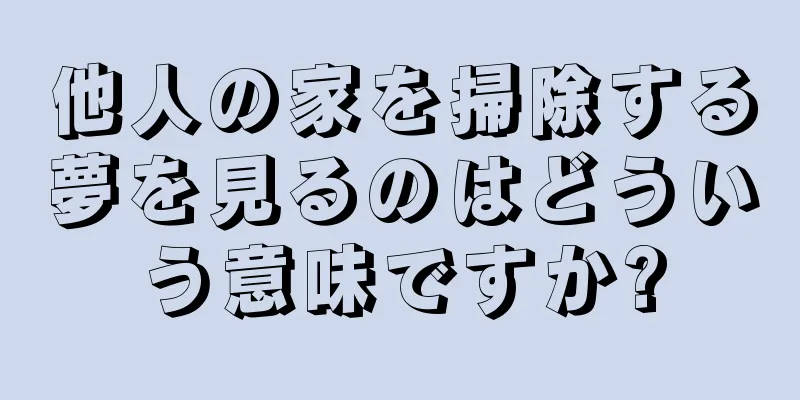 他人の家を掃除する夢を見るのはどういう意味ですか?