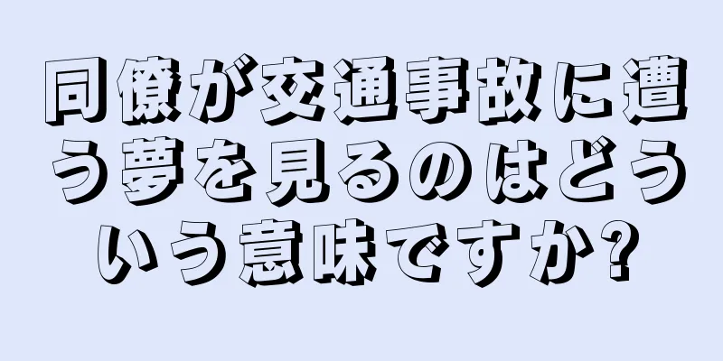 同僚が交通事故に遭う夢を見るのはどういう意味ですか?