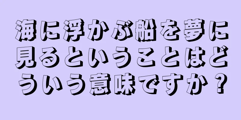 海に浮かぶ船を夢に見るということはどういう意味ですか？