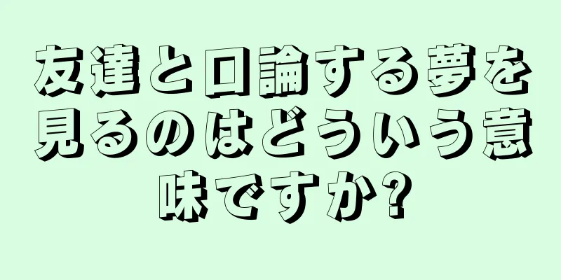 友達と口論する夢を見るのはどういう意味ですか?