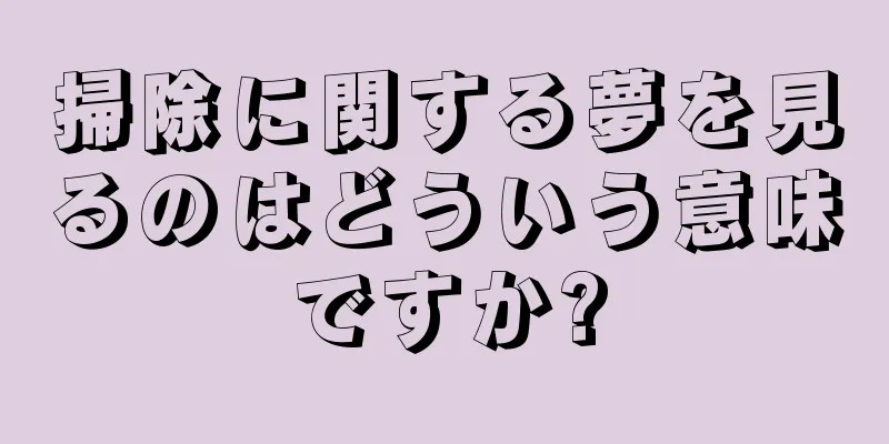 掃除に関する夢を見るのはどういう意味ですか?