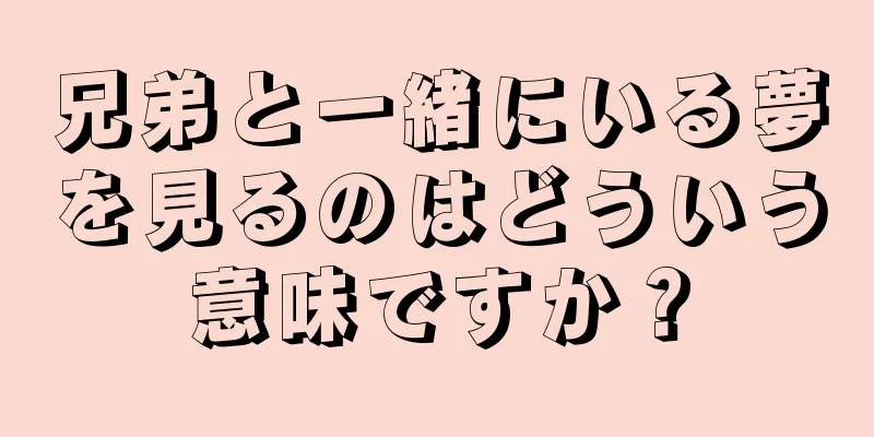兄弟と一緒にいる夢を見るのはどういう意味ですか？