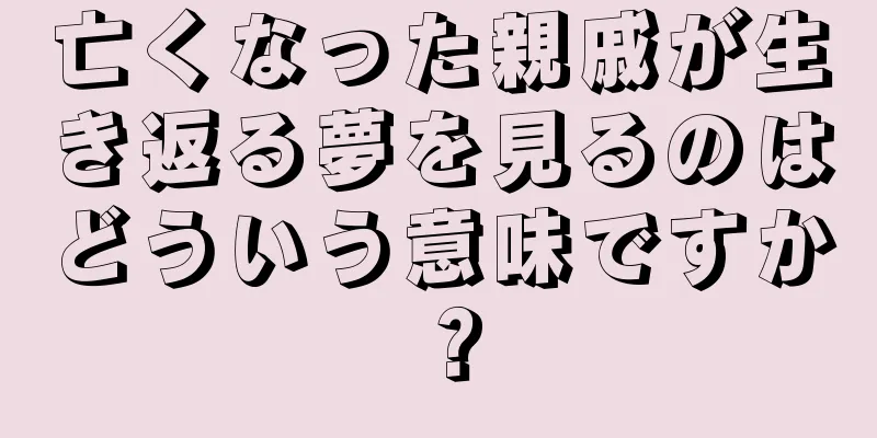亡くなった親戚が生き返る夢を見るのはどういう意味ですか？