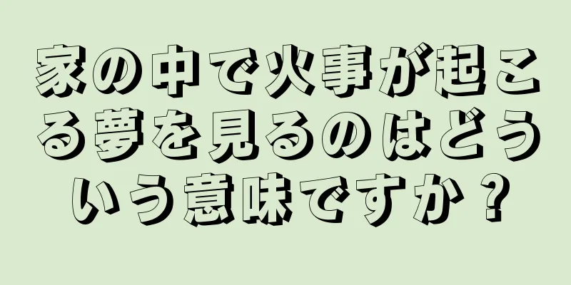 家の中で火事が起こる夢を見るのはどういう意味ですか？