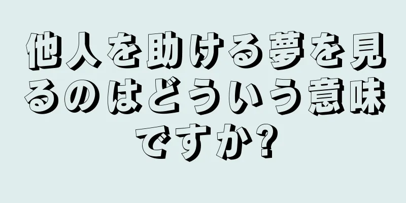 他人を助ける夢を見るのはどういう意味ですか?