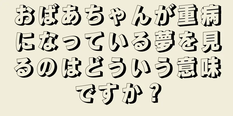 おばあちゃんが重病になっている夢を見るのはどういう意味ですか？