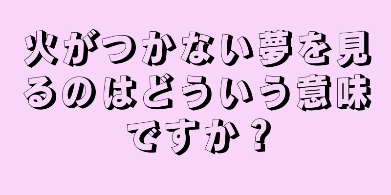 火がつかない夢を見るのはどういう意味ですか？