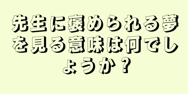 先生に褒められる夢を見る意味は何でしょうか？