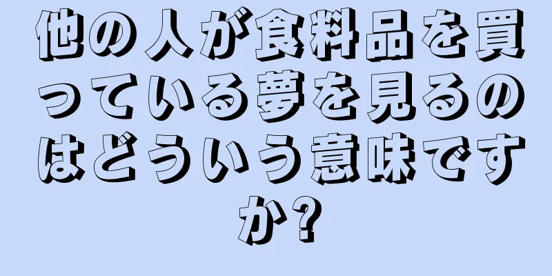 他の人が食料品を買っている夢を見るのはどういう意味ですか?