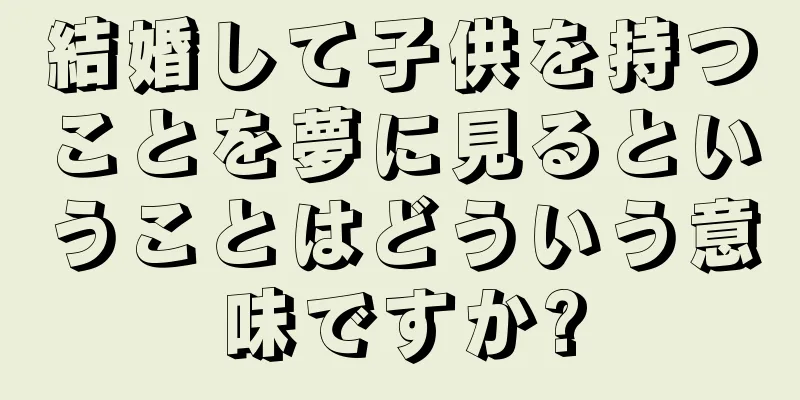 結婚して子供を持つことを夢に見るということはどういう意味ですか?