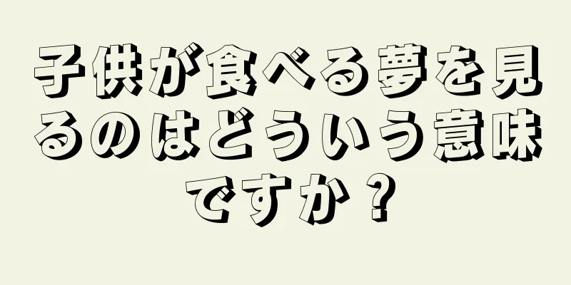 子供が食べる夢を見るのはどういう意味ですか？