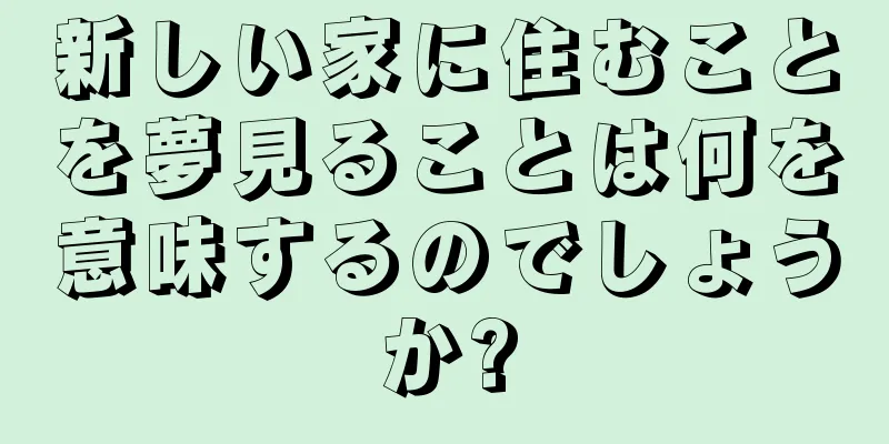 新しい家に住むことを夢見ることは何を意味するのでしょうか?