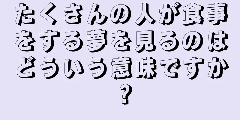 たくさんの人が食事をする夢を見るのはどういう意味ですか？
