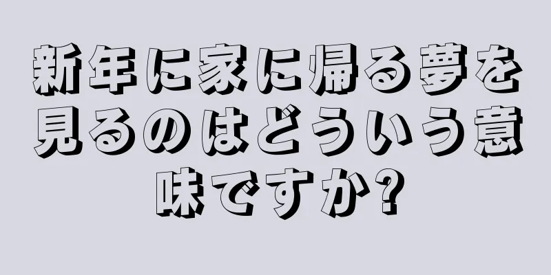 新年に家に帰る夢を見るのはどういう意味ですか?