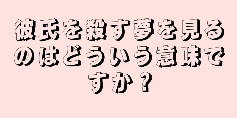 彼氏を殺す夢を見るのはどういう意味ですか？