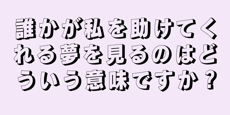 誰かが私を助けてくれる夢を見るのはどういう意味ですか？