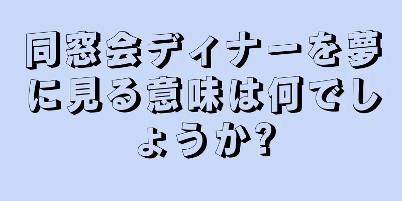 同窓会ディナーを夢に見る意味は何でしょうか?