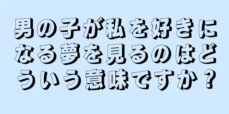 男の子が私を好きになる夢を見るのはどういう意味ですか？